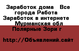 Заработок дома - Все города Работа » Заработок в интернете   . Мурманская обл.,Полярные Зори г.